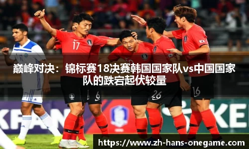 巅峰对决：锦标赛18决赛韩国国家队vs中国国家队的跌宕起伏较量
