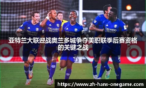亚特兰大联迎战奥兰多城争夺美职联季后赛资格的关键之战